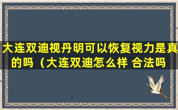 大连双迪视丹明可以恢复视力是真的吗（大连双迪怎么样 合法吗 好做吗）